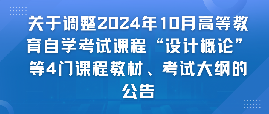 关于调整2024年10月高等教育自学考试课程“设计概论”等4门课程教材、考试大纲的公告