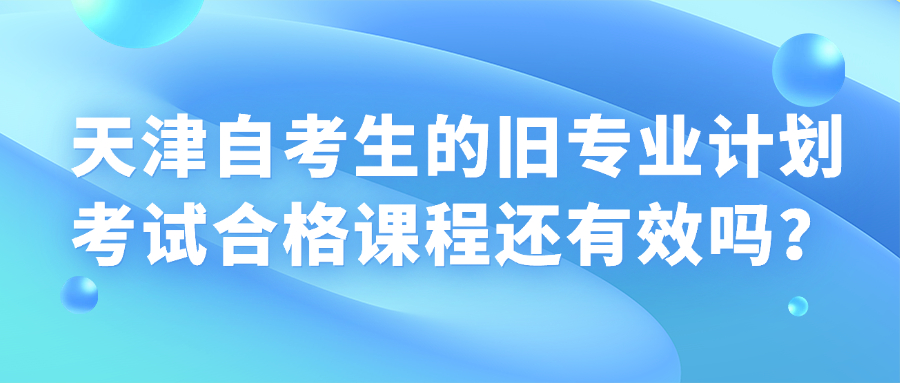 天津自考生的旧专业计划考试合格课程还有效吗？