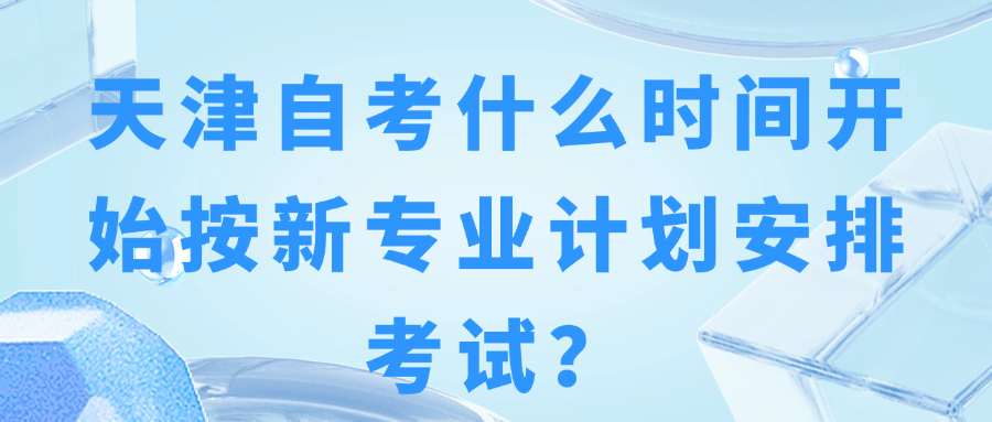 天津自考什么时间开始按新专业计划安排考试？