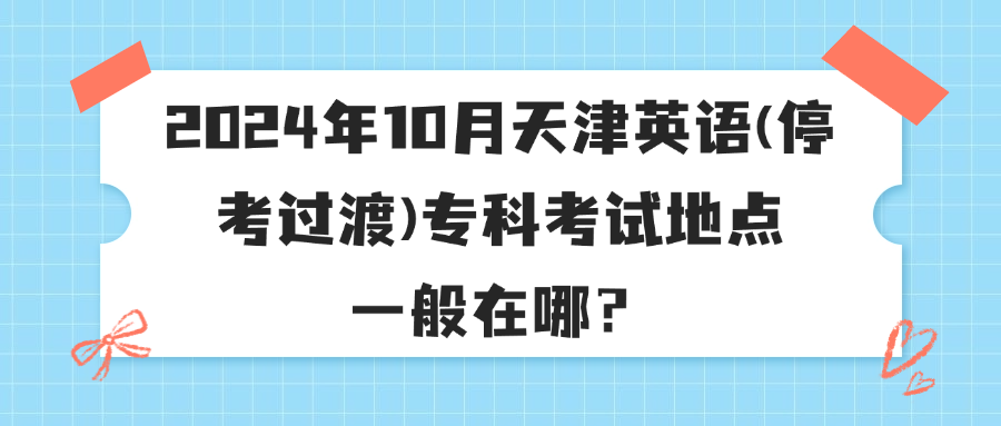 2024年10月天津英语(停考过渡)专科考试地点一般在哪