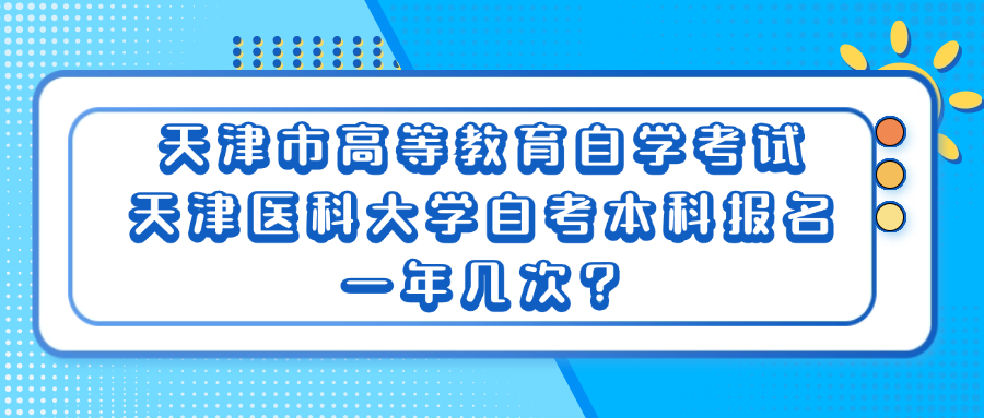 天津市高等教育自学考试天津医科大学自考本科报名一年几次?