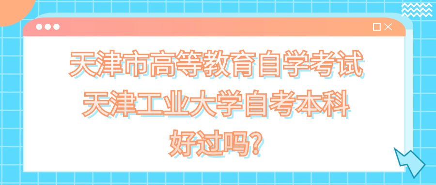 天津市高等教育自学考试天津工业大学自考本科好过吗?